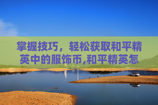 掌握技巧，轻松获取和平精英中的服饰币,和平精英怎么过得服饰币啊