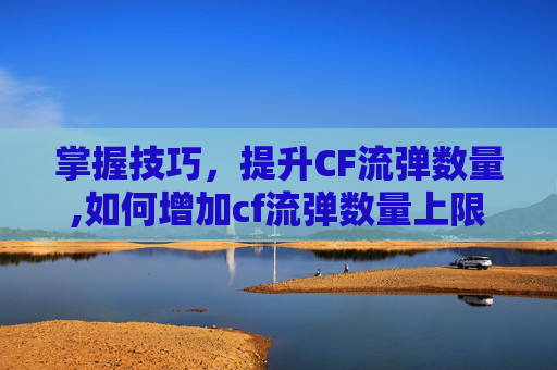 掌握技巧，提升CF流弹数量,如何增加cf流弹数量上限