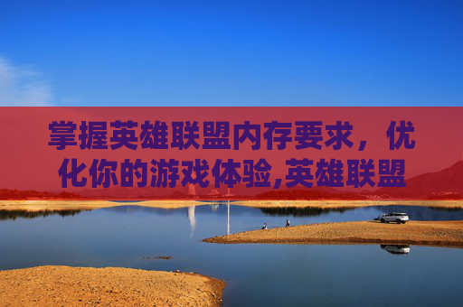掌握英雄联盟内存要求，优化你的游戏体验,英雄联盟所需内存