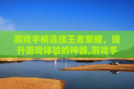 游戏手柄连接王者荣耀，提升游戏体验的神器,游戏手柄连接王者荣耀没反应