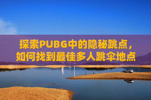 探索PUBG中的隐秘跳点，如何找到最佳多人跳伞地点,天津格林国际幼儿园学费