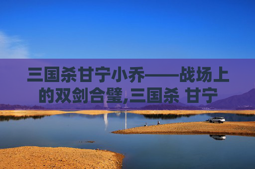 三国杀甘宁小乔——战场上的双剑合璧,三国杀 甘宁