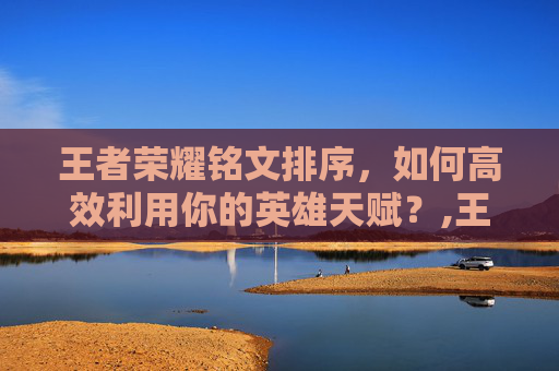 王者荣耀铭文排序，如何高效利用你的英雄天赋？,王者荣耀铭文优先顺序