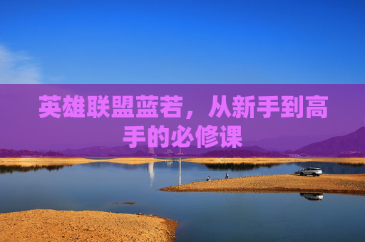 英雄联盟蓝若，从新手到高手的必修课