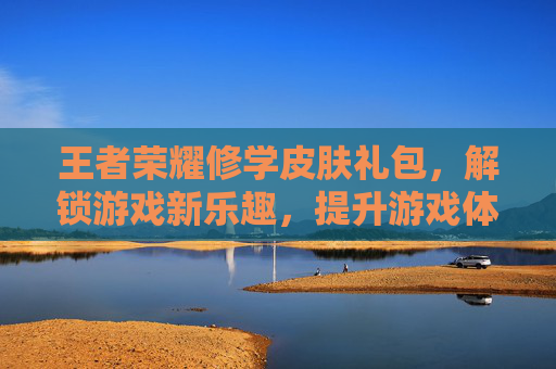 王者荣耀修学皮肤礼包，解锁游戏新乐趣，提升游戏体验,王者荣耀修学皮肤礼包在哪领