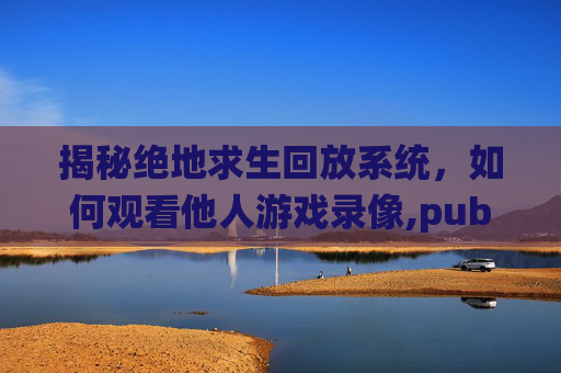 揭秘绝地求生回放系统，如何观看他人游戏录像,pubg回放怎么调进度看某个人