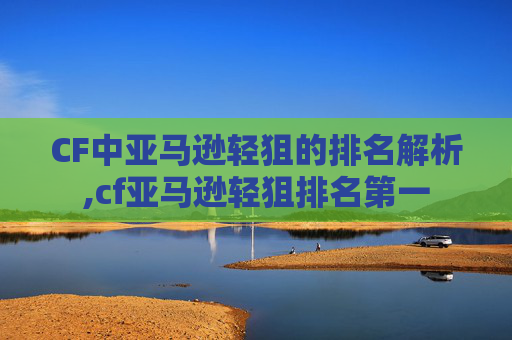 CF中亚马逊轻狙的排名解析,cf亚马逊轻狙排名第一