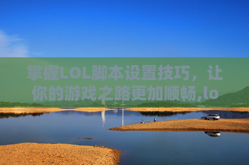 掌握LOL脚本设置技巧，让你的游戏之路更加顺畅,lol脚本使用方法