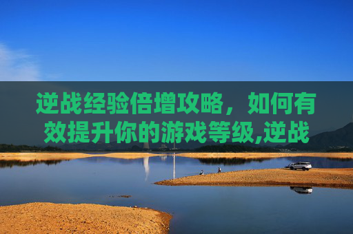 逆战经验倍增攻略，如何有效提升你的游戏等级,逆战经验加成上限多少