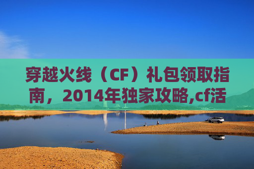 穿越火线（CF）礼包领取指南，2014年独家攻略,cf活动礼包码