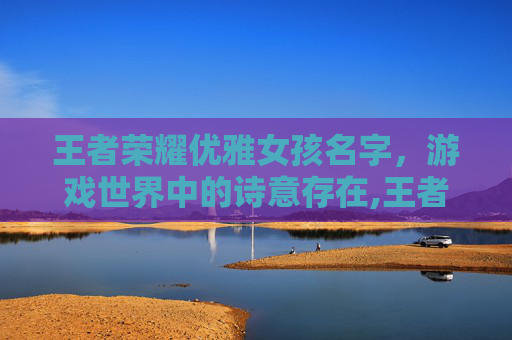 王者荣耀优雅女孩名字,游戏世界中的诗意存在,王者荣耀优雅女孩名字带符号-第1张图片-游戏守望资讯网 王者荣耀优雅女孩名字,游戏世界中的诗意存在,王者荣耀优雅女孩名字带符号-第1张图片-游戏守望资讯网
