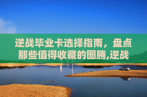 逆战毕业卡选择指南，盘点那些值得收藏的图腾,逆战哪个图值得毕业卡刷-第1张图片-游戏守望资讯网