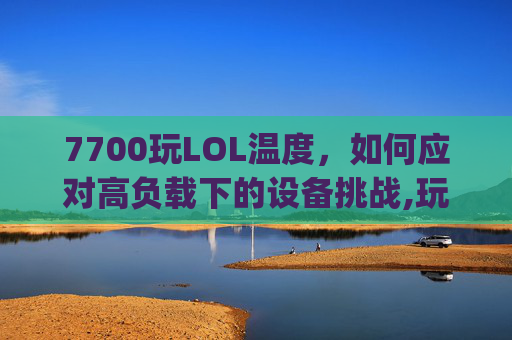 7700玩LOL温度,如何应对高负载下的设备挑战,玩lolcpu温度70度正常吗-第1张图片-游戏守望资讯网 7700玩LOL温度,如何应对高负载下的设备挑战,玩lolcpu温度70度正常吗-第1张图片-游戏守望资讯网