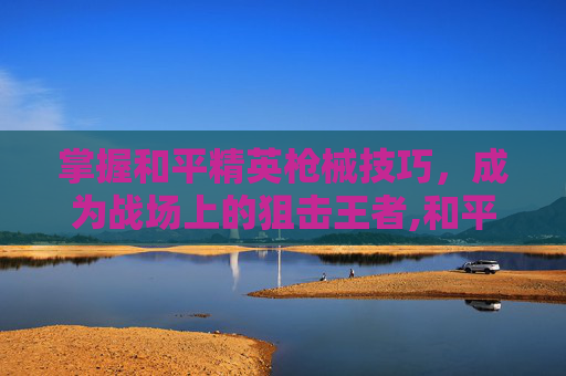 掌握和平精英枪械技巧，成为战场上的狙击王者,和平精英枪法教学视频-第1张图片-游戏守望资讯网