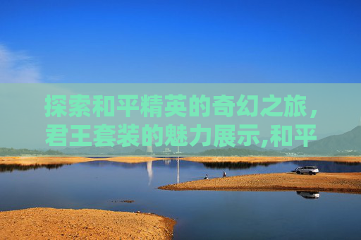 探索和平精英的奇幻之旅，君王套装的魅力展示,和平精英华贵君王套装