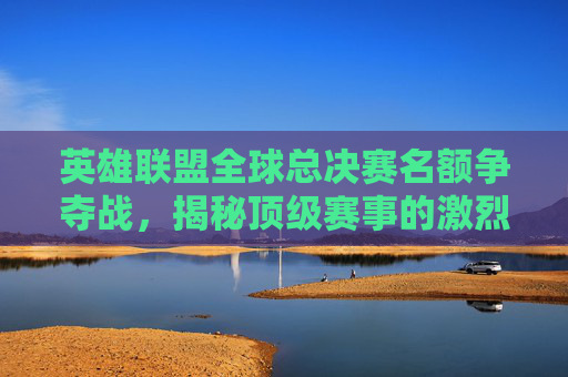 英雄联盟全球总决赛名额争夺战,揭秘顶级赛事的激烈竞争,lol几个世界赛名额怎么看-第1张图片-游戏守望资讯网 英雄联盟全球总决赛名额争夺战,揭秘顶级赛事的激烈竞争,lol几个世界赛名额怎么看-第1张图片-游戏守望资讯网