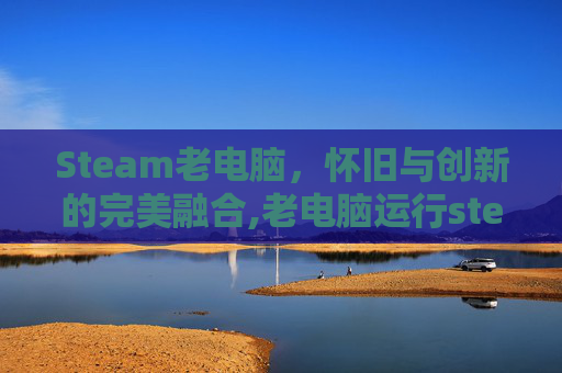 Steam老电脑，怀旧与创新的完美融合,老电脑运行steam