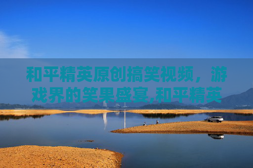 和平精英原创搞笑视频，游戏界的笑果盛宴,和平精英原创搞笑视频素材