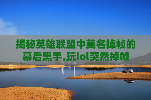 揭秘英雄联盟中莫名掉帧的幕后黑手,玩lol突然掉帧
