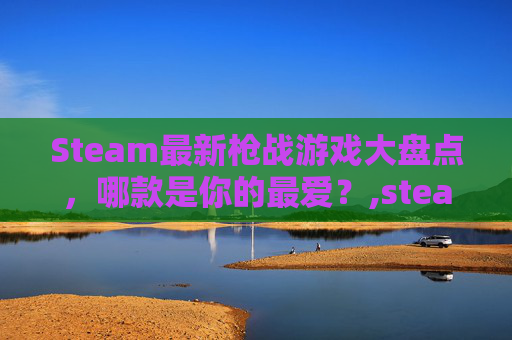 Steam最新枪战游戏大盘点，哪款是你的最爱？,steam枪战游戏排行榜