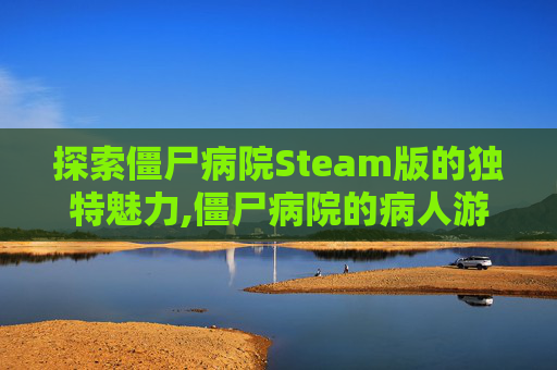 探索僵尸病院Steam版的独特魅力,僵尸病院的病人游戏