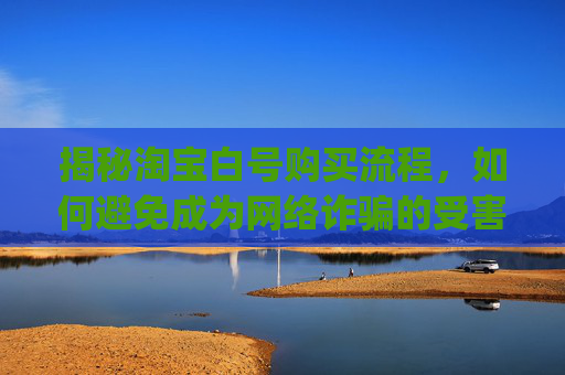 揭秘淘宝白号购买流程，如何避免成为网络诈骗的受害者？,pubgm小白号