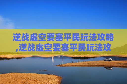 逆战虚空要塞平民玩法攻略,逆战虚空要塞平民玩法攻略大全