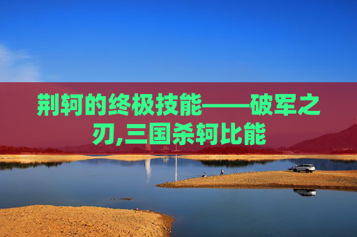 荆轲的终极技能——破军之刃,三国杀轲比能