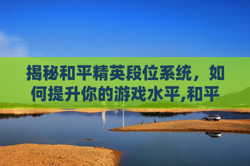 揭秘和平精英段位系统，如何提升你的游戏水平,和平精英怎么看段位差多少分