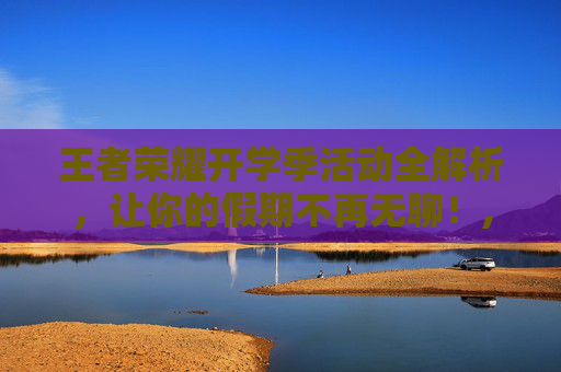 王者荣耀开学季活动全解析，让你的假期不再无聊！,王者荣耀暑期活动一般什么时候开始