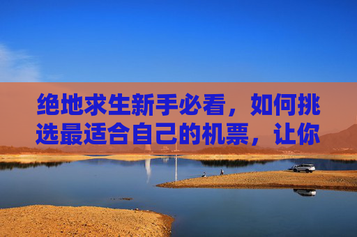 绝地求生新手必看，如何挑选最适合自己的机票，让你的PUBG之旅更加顺畅！,绝地求生机票是啥