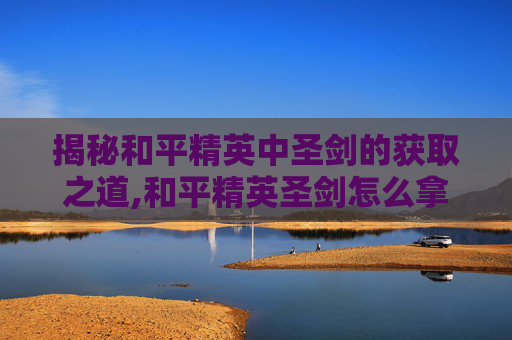 揭秘和平精英中圣剑的获取之道,和平精英圣剑怎么拿视频