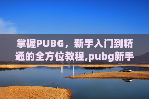 掌握PUBG，新手入门到精通的全方位教程,pubg新手入门教程