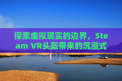探索虚拟现实的边界，Steam VR头盔带来的沉浸式体验,vR头盔摄像一体