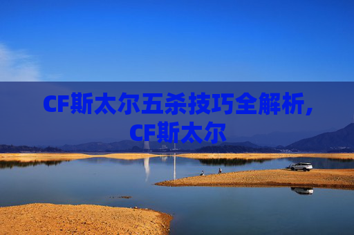 CF斯太尔五杀技巧全解析,CF斯太尔