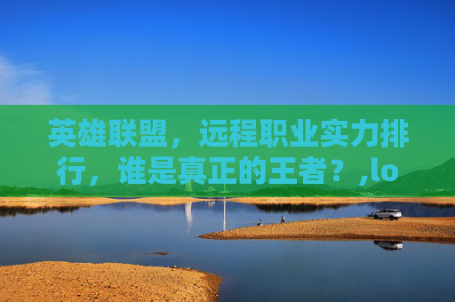 英雄联盟，远程职业实力排行，谁是真正的王者？,lol远程职业排名前十