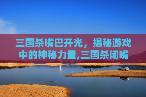 三国杀嘴巴开光，揭秘游戏中的神秘力量,三国杀闭嘴梗图