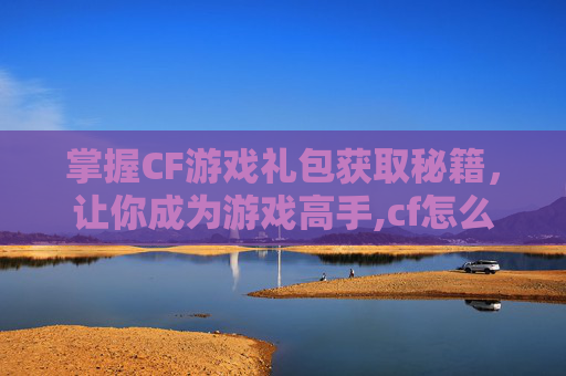 掌握CF游戏礼包获取秘籍，让你成为游戏高手,cf怎么看获得的礼包记录