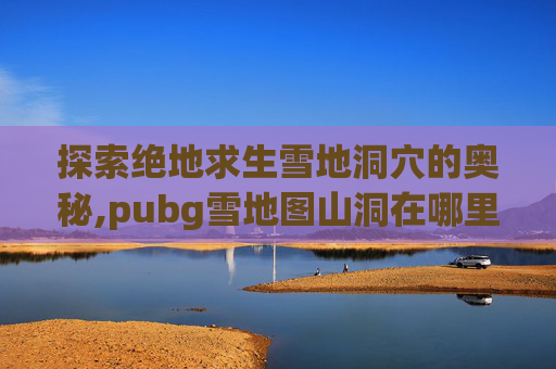 探索绝地求生雪地洞穴的奥秘,pubg雪地图山洞在哪里