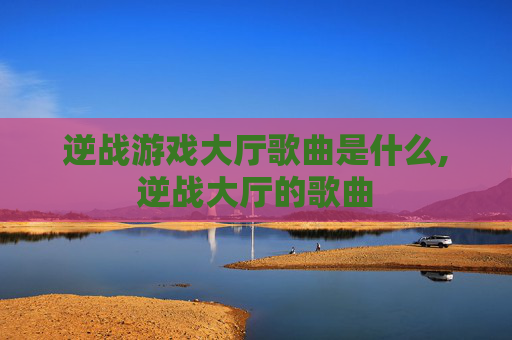 逆战游戏大厅歌曲是什么,逆战大厅的歌曲