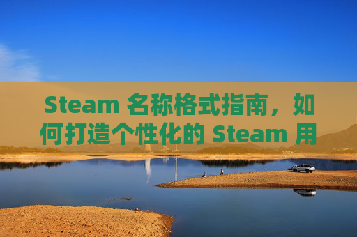 Steam 名称格式指南，如何打造个性化的 Steam 用户名,steam名称怎么起才合格模板
