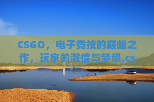 CSGO，电子竞技的巅峰之作，玩家的激情与梦想,cs go吧