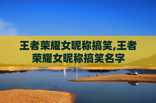 王者荣耀女昵称搞笑,王者荣耀女昵称搞笑名字