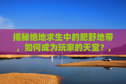 揭秘绝地求生中的肥野地带，如何成为玩家的天堂？,吃鸡打野最肥的地方