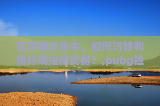 在绝地求生中,如何巧妙利用环境捡拾武器?,pubg捡别人的枪有皮肤吗-第1张图片-游戏守望资讯网 在绝地求生中,如何巧妙利用环境捡拾武器?,pubg捡别人的枪有皮肤吗-第1张图片-游戏守望资讯网