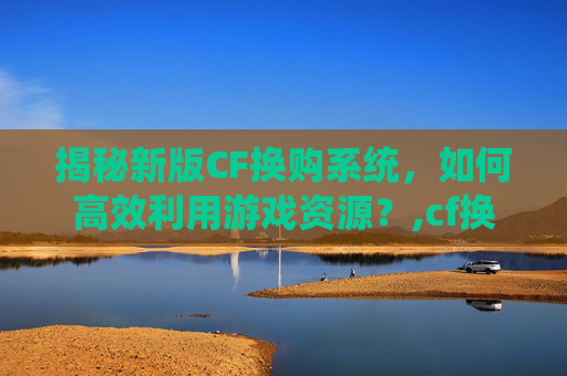 揭秘新版CF换购系统,如何高效利用游戏资源?,cf换购2026最新通知-第1张图片-游戏守望资讯网 揭秘新版CF换购系统,如何高效利用游戏资源?,cf换购2026最新通知-第1张图片-游戏守望资讯网