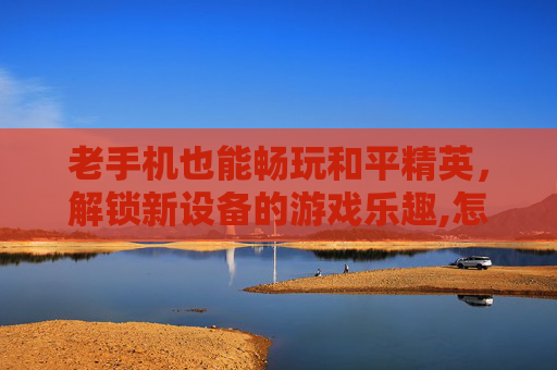 老手机也能畅玩和平精英,解锁新设备的游戏乐趣,怎么下载和平精英怀旧服教程-第1张图片-游戏守望资讯网 老手机也能畅玩和平精英,解锁新设备的游戏乐趣,怎么下载和平精英怀旧服教程-第1张图片-游戏守望资讯网