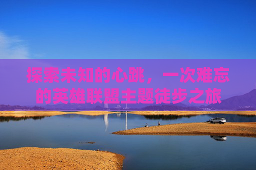 探索未知的心跳，一次难忘的英雄联盟主题徒步之旅-第1张图片-游戏守望资讯网