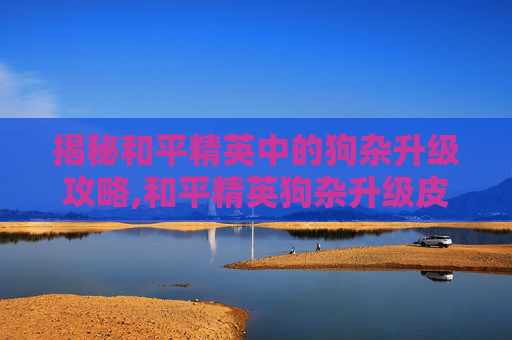 揭秘和平精英中的狗杂升级攻略,和平精英狗杂升级皮肤-第1张图片-游戏守望资讯网 揭秘和平精英中的狗杂升级攻略,和平精英狗杂升级皮肤-第1张图片-游戏守望资讯网