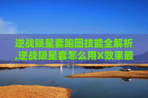 逆战陨星套跑图技能全解析,逆战陨星套怎么用X效果最好